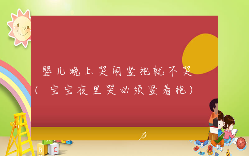 婴儿晚上哭闹竖抱就不哭 (宝宝夜里哭必须竖着抱)